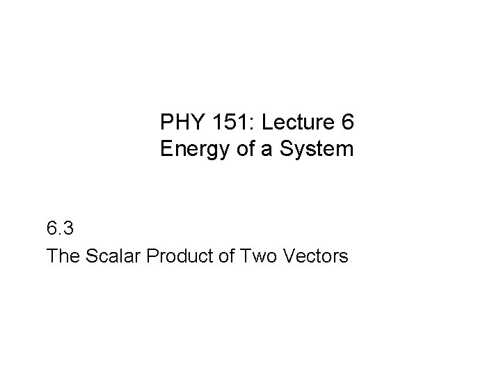 PHY 151: Lecture 6 Energy of a System 6. 3 The Scalar Product of