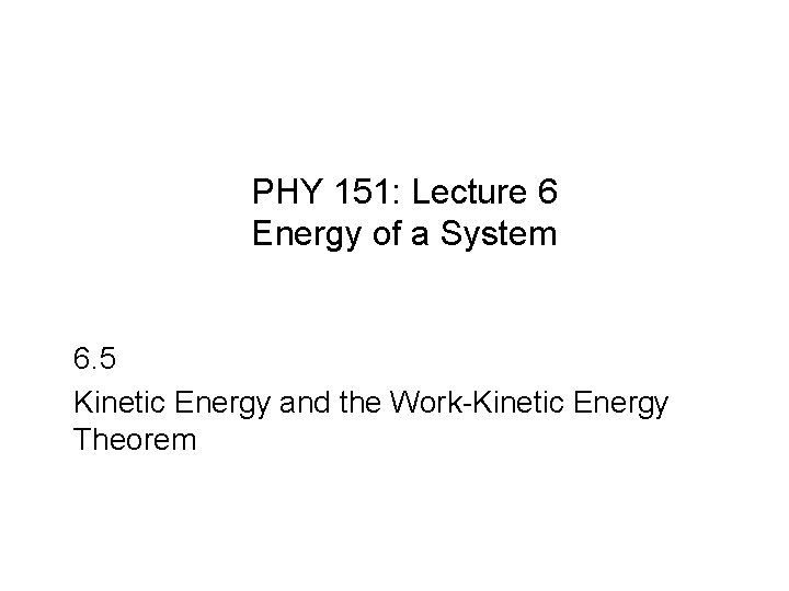 PHY 151: Lecture 6 Energy of a System 6. 5 Kinetic Energy and the