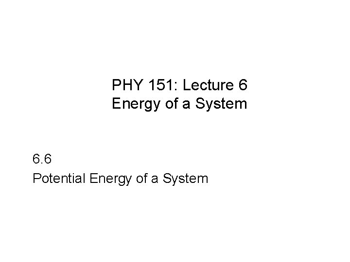 PHY 151: Lecture 6 Energy of a System 6. 6 Potential Energy of a