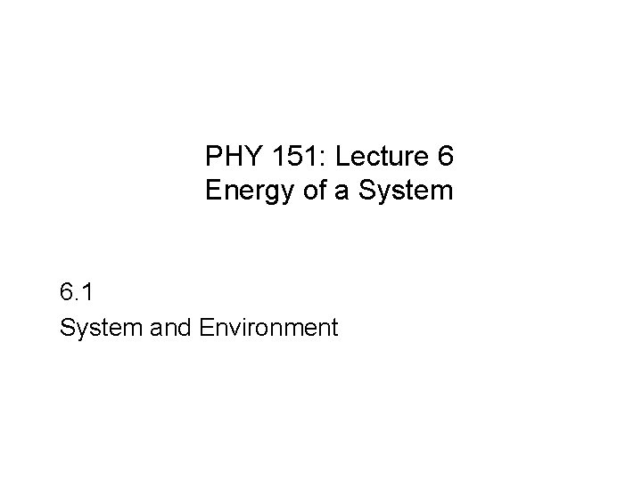 PHY 151: Lecture 6 Energy of a System 6. 1 System and Environment 