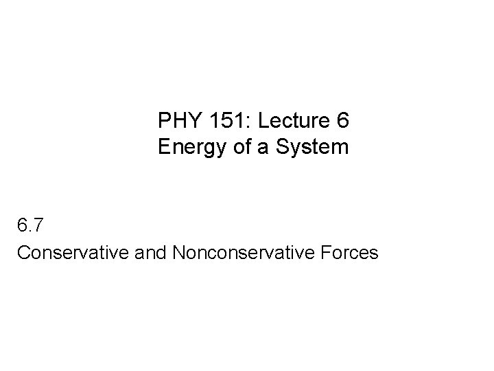 PHY 151: Lecture 6 Energy of a System 6. 7 Conservative and Nonconservative Forces