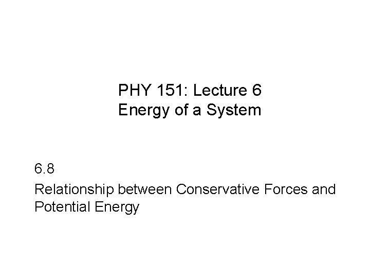 PHY 151: Lecture 6 Energy of a System 6. 8 Relationship between Conservative Forces