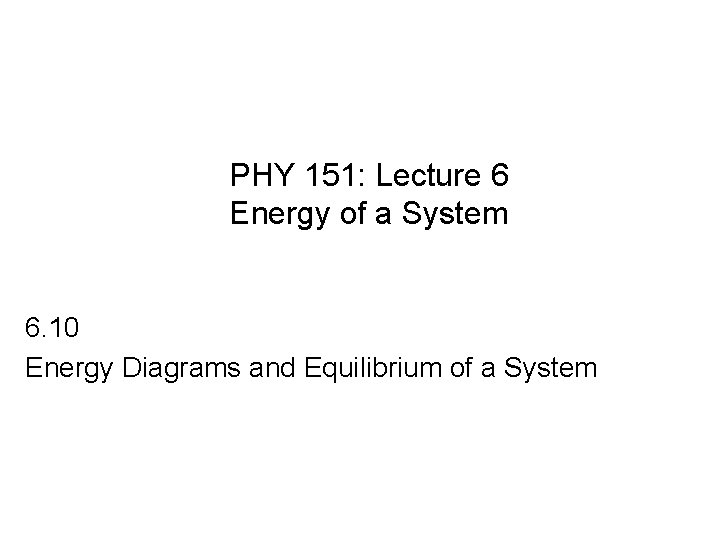 PHY 151: Lecture 6 Energy of a System 6. 10 Energy Diagrams and Equilibrium