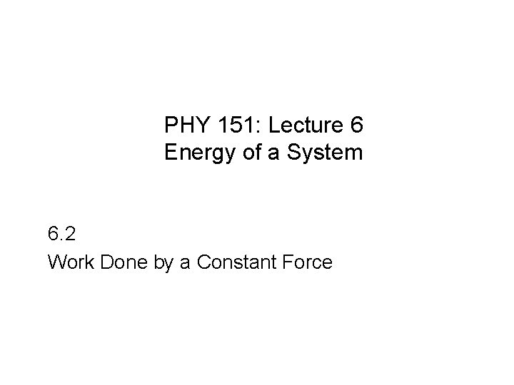 PHY 151: Lecture 6 Energy of a System 6. 2 Work Done by a