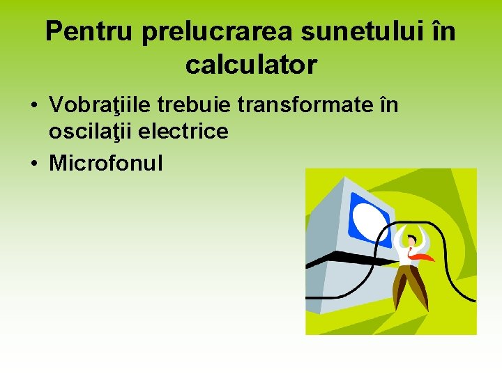 Pentru prelucrarea sunetului în calculator • Vobraţiile trebuie transformate în oscilaţii electrice • Microfonul