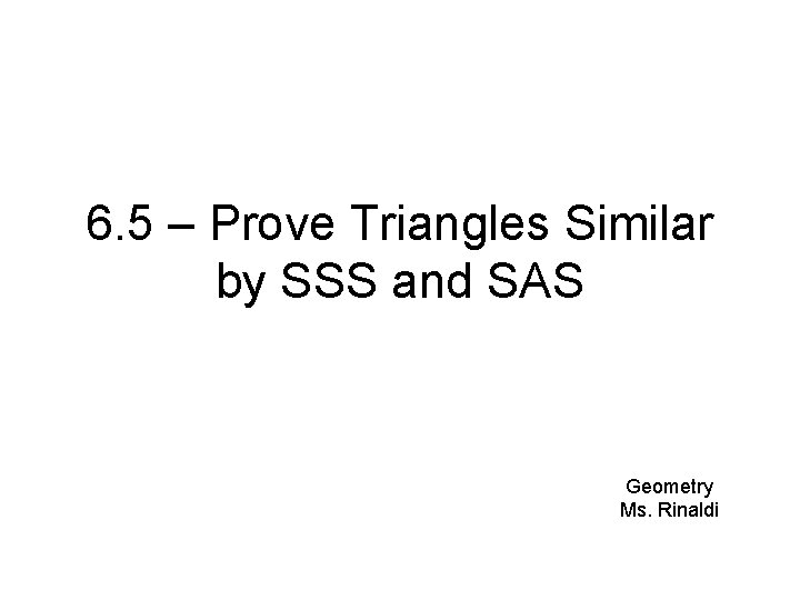 6. 5 – Prove Triangles Similar by SSS and SAS Geometry Ms. Rinaldi 