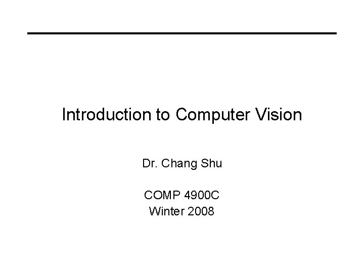 Introduction to Computer Vision Dr. Chang Shu COMP 4900 C Winter 2008 