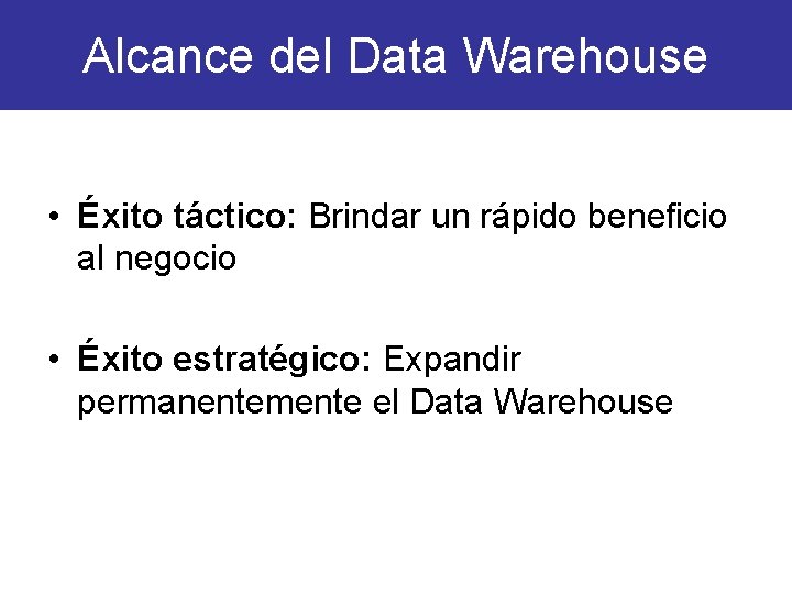 Alcance del Data Warehouse • Éxito táctico: Brindar un rápido beneficio al negocio •