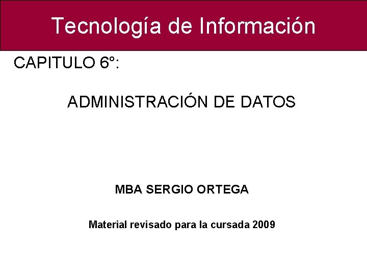 Tecnología de Información CAPITULO 6°: ADMINISTRACIÓN DE DATOS MBA SERGIO ORTEGA Material revisado para Tecnología de Información CAPITULO 6°: ADMINISTRACIÓN DE DATOS MBA SERGIO ORTEGA Material revisado para