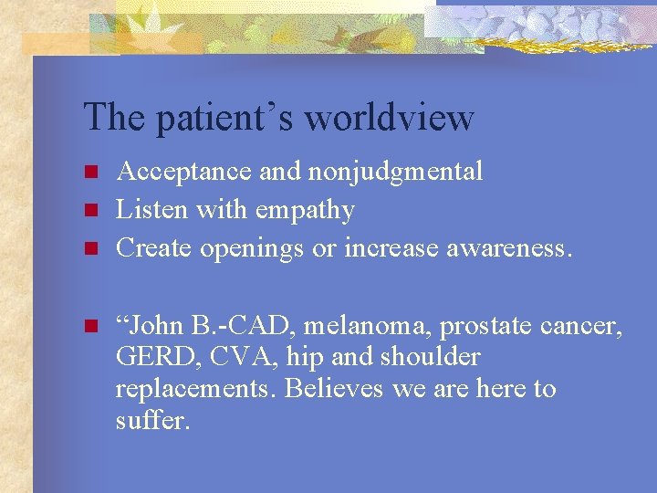 The patient’s worldview n n Acceptance and nonjudgmental Listen with empathy Create openings or