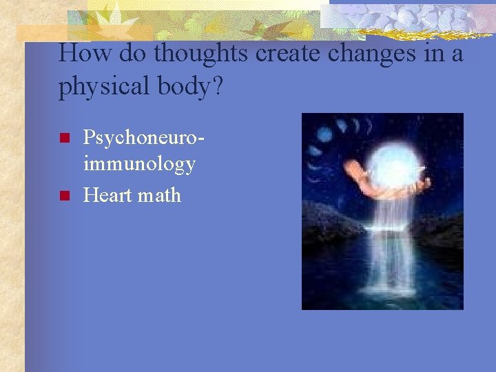 How do thoughts create changes in a physical body? n n Psychoneuroimmunology Heart math