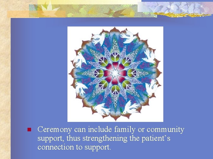 n Ceremony can include family or community support, thus strengthening the patient’s connection to