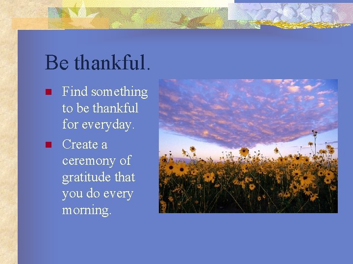 Be thankful. n n Find something to be thankful for everyday. Create a ceremony