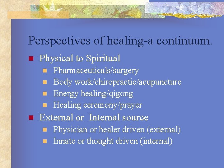 Perspectives of healing-a continuum. n Physical to Spiritual n n n Pharmaceuticals/surgery Body work/chiropractic/acupuncture