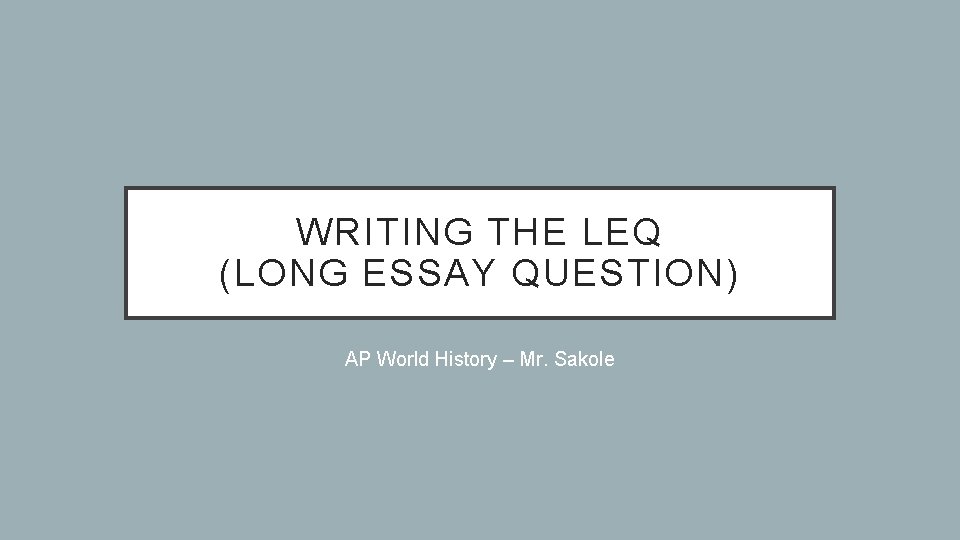 WRITING THE LEQ (LONG ESSAY QUESTION) AP World History – Mr. Sakole 