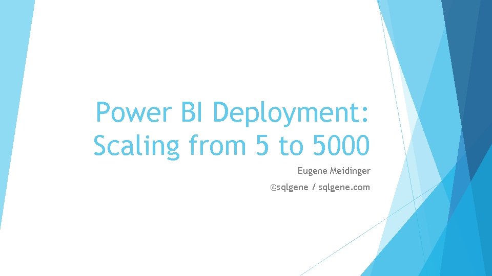 Power BI Deployment: Scaling from 5 to 5000 Eugene Meidinger @sqlgene / sqlgene. com