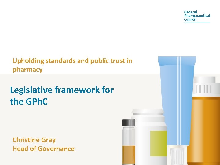 Upholding standards and public trust in pharmacy Legislative framework for the GPh. C Christine