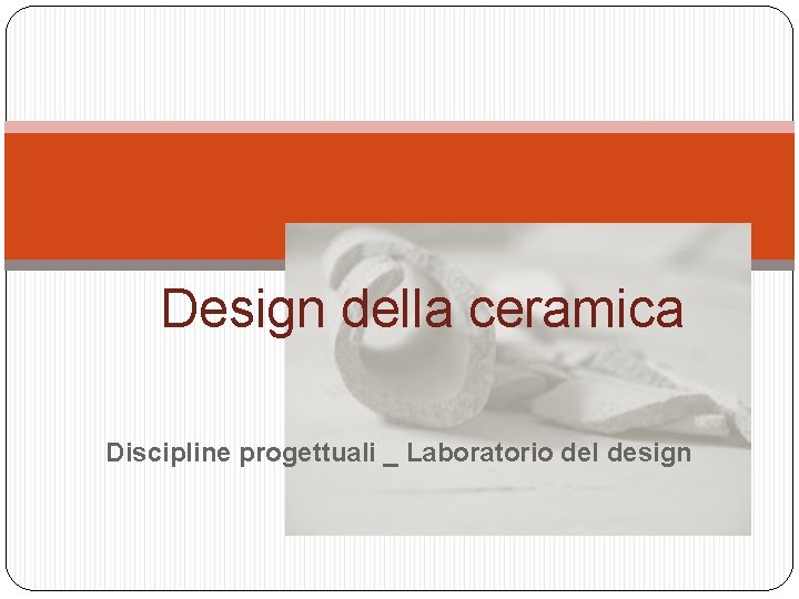 Design della ceramica Discipline progettuali _ Laboratorio del design 