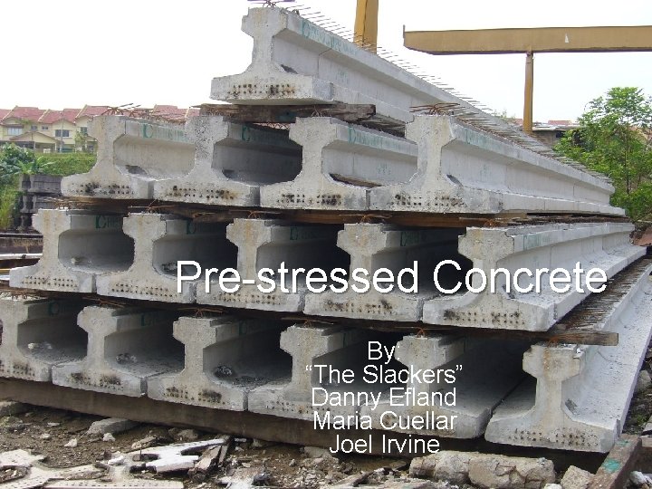 Pre-stressed Concrete By: “The Slackers” Danny Efland Maria Cuellar Joel Irvine 