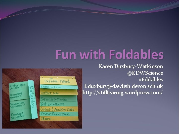 Fun with Foldables Karen Duxbury-Watkinson @KDWScience #foldables Kduxbury@dawlish. devon. sch. uk http: //stilllearing. wordpress.