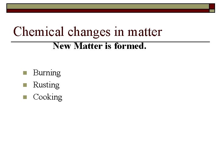 Chemical changes in matter New Matter is formed. n n n Burning Rusting Cooking