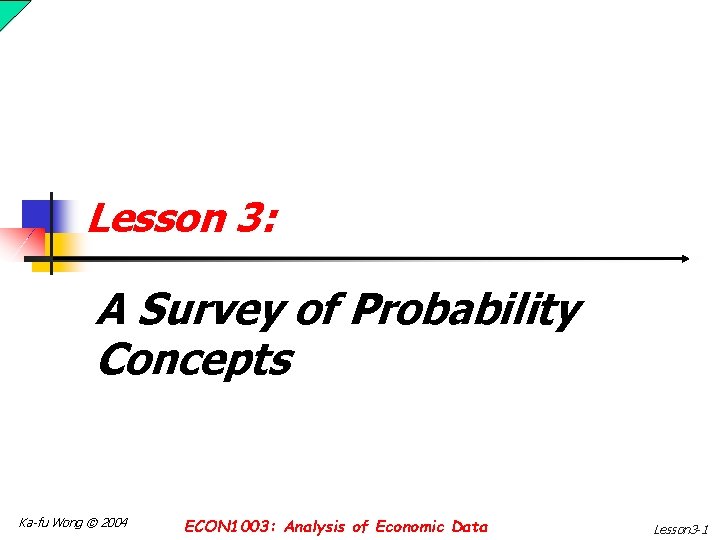 Lesson 3: A Survey of Probability Concepts Ka-fu Wong © 2004 ECON 1003: Analysis