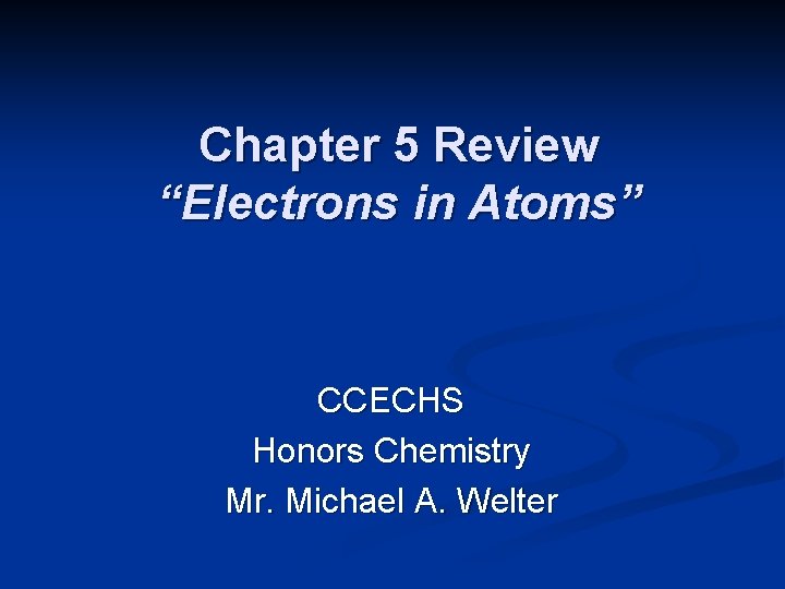 Chapter 5 Review “Electrons in Atoms” CCECHS Honors Chemistry Mr. Michael A. Welter 