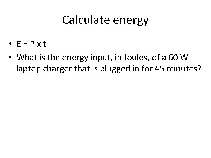 Calculate energy • E=Pxt • What is the energy input, in Joules, of a