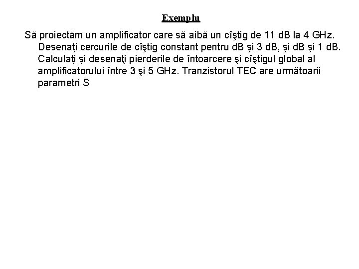 Exemplu Să proiectăm un amplificator care să aibă un cîştig de 11 d. B