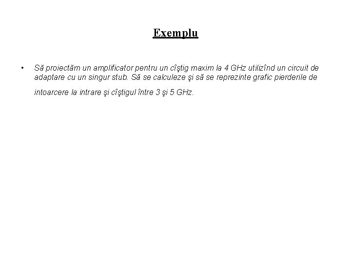 Exemplu • Să proiectăm un amplificator pentru un cîştig maxim la 4 GHz utilizînd