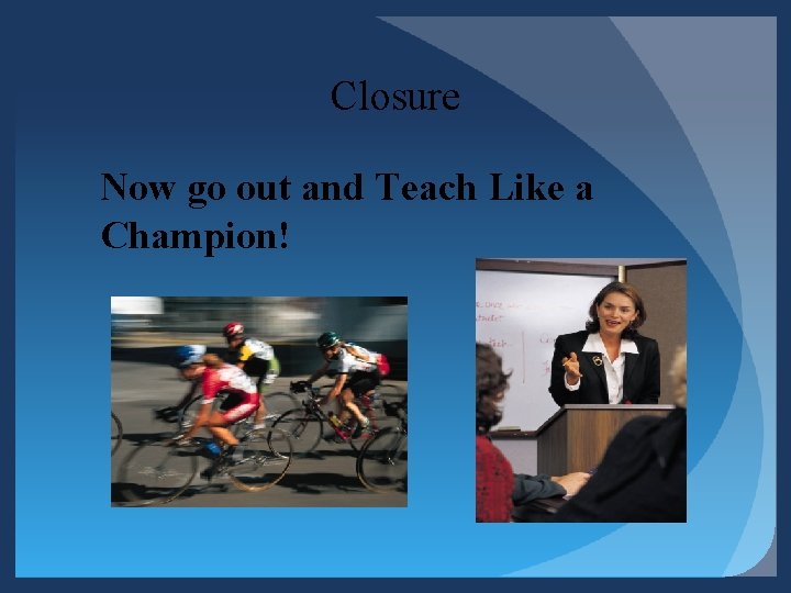 Closure Now go out and Teach Like a Champion! Closure Now go out and Teach Like a Champion!