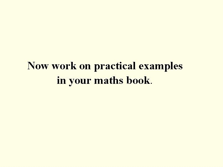 Now work on practical examples in your maths book. 