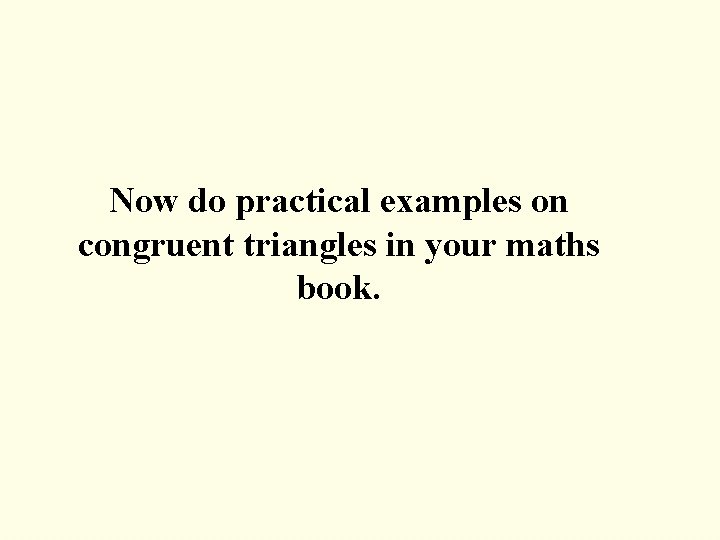 Now do practical examples on congruent triangles in your maths book. 