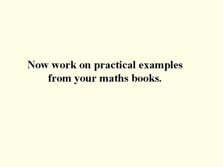 Now work on practical examples from your maths books. 