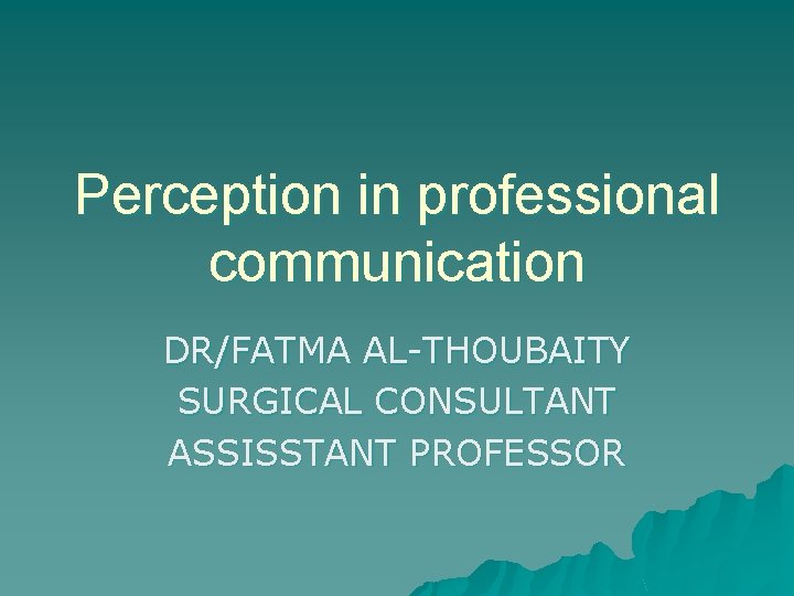 Perception in professional communication DR/FATMA AL-THOUBAITY SURGICAL CONSULTANT ASSISSTANT PROFESSOR 