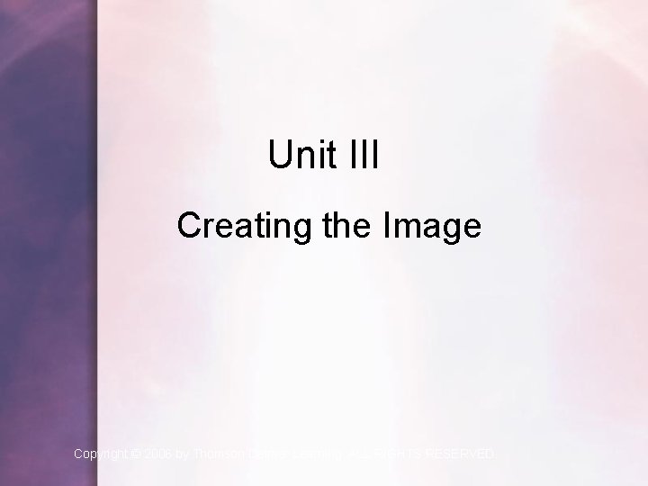 Unit III Creating the Image Copyright © 2006 by Thomson Delmar Learning. ALL RIGHTS Unit III Creating the Image Copyright © 2006 by Thomson Delmar Learning. ALL RIGHTS