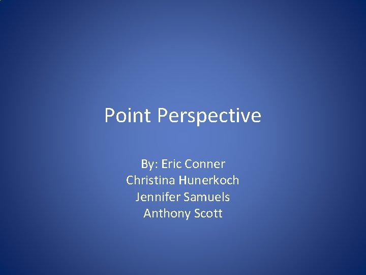 Point Perspective By: Eric Conner Christina Hunerkoch Jennifer Samuels Anthony Scott 