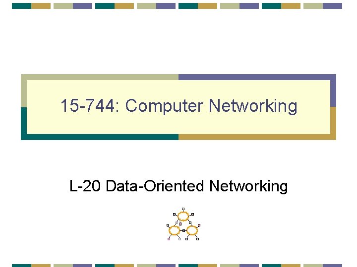 15 -744: Computer Networking L-20 Data-Oriented Networking 