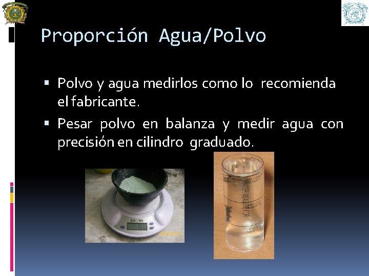 Proporción Agua/Polvo y agua medirlos como lo recomienda el fabricante. Pesar polvo en balanza