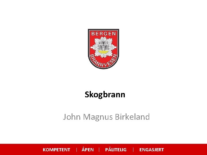 Skogbrann John Magnus Birkeland KOMPETENT ÅPEN PÅLITELIG ENGASJERT 