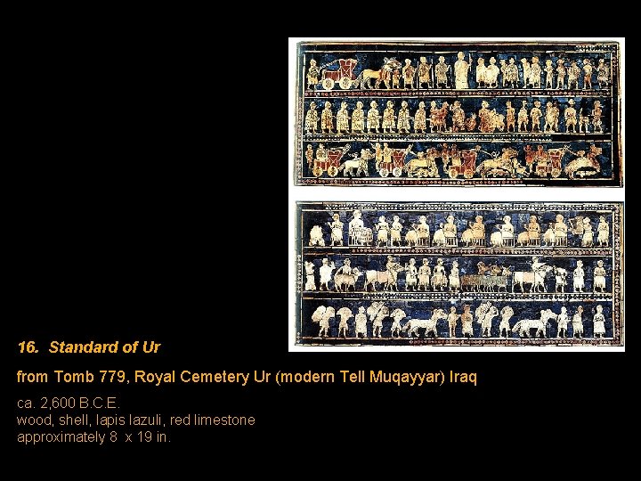 16. Standard of Ur from Tomb 779, Royal Cemetery Ur (modern Tell Muqayyar) Iraq 16. Standard of Ur from Tomb 779, Royal Cemetery Ur (modern Tell Muqayyar) Iraq