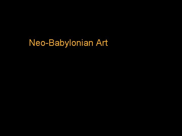 Neo-Babylonian Art Neo-Babylonian Art