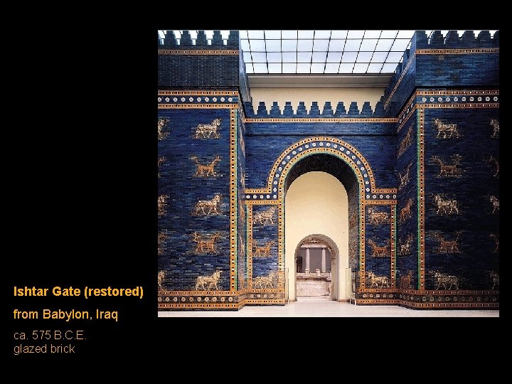 Ishtar Gate (restored) from Babylon, Iraq ca. 575 B. C. E. glazed brick Ishtar Gate (restored) from Babylon, Iraq ca. 575 B. C. E. glazed brick
