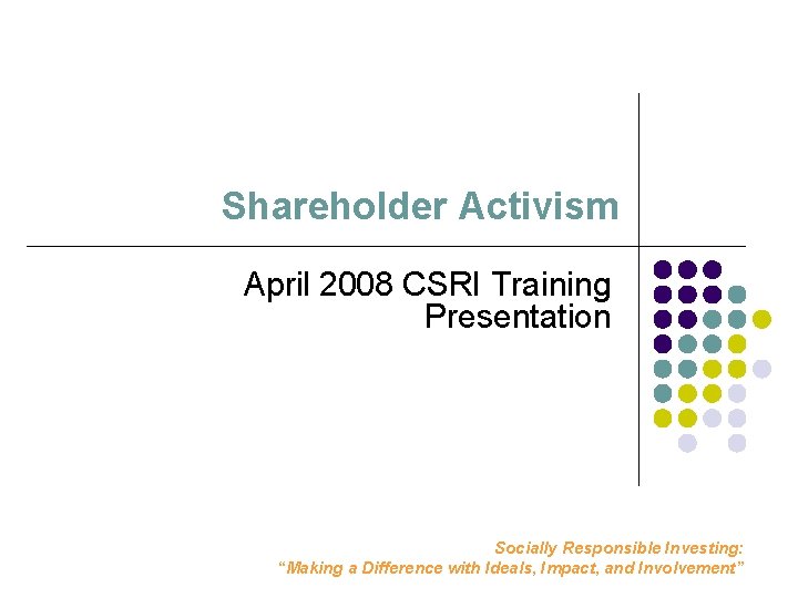 Shareholder Activism April 2008 CSRI Training Presentation Socially Responsible Investing: “Making a Difference with