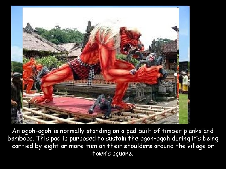 An ogoh-ogoh is normally standing on a pad built of timber planks and bamboos.