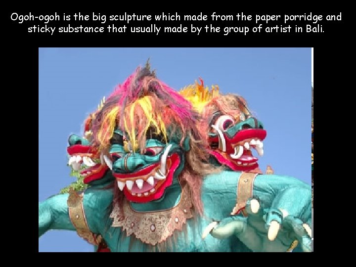 Ogoh-ogoh is the big sculpture which made from the paper porridge and sticky substance