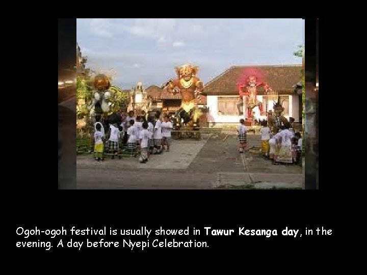 Ogoh-ogoh festival is usually showed in Tawur Kesanga day, in the evening. A day