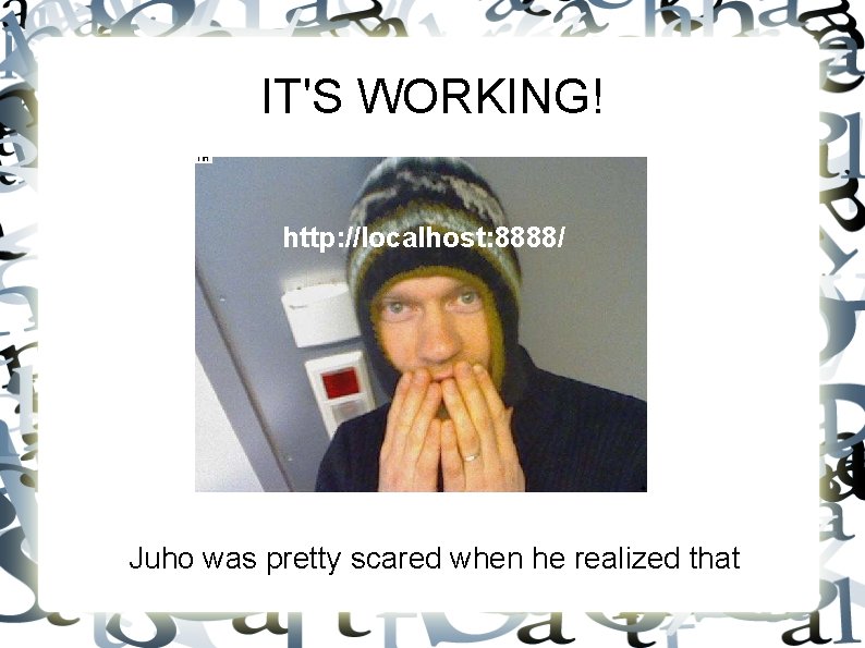 IT'S WORKING! http: //localhost: 8888/ Juho was pretty scared when he realized that 