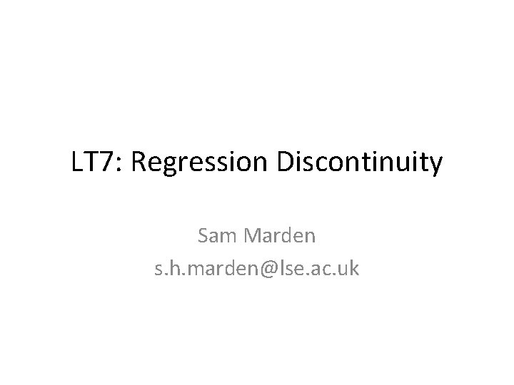 LT 7: Regression Discontinuity Sam Marden s. h. marden@lse. ac. uk 