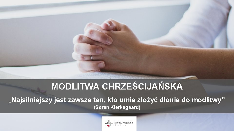 MODLITWA CHRZEŚCIJAŃSKA „Najsilniejszy jest zawsze ten, kto umie złożyć dłonie do modlitwy” (Søren Kierkegaard)